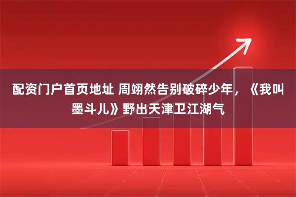 配资门户首页地址 周翊然告别破碎少年，《我叫墨斗儿》野出天津卫江湖气