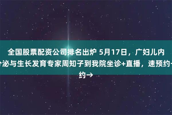 全国股票配资公司排名出炉 5月17日，广妇儿内分泌与生长发育专家周知子到我院坐诊+直播，速预约→